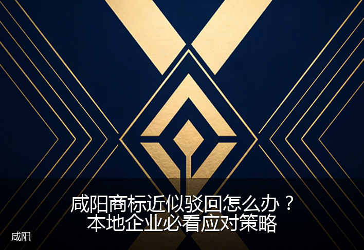 咸阳商标近似驳回怎么办？本地企业必看应对策略