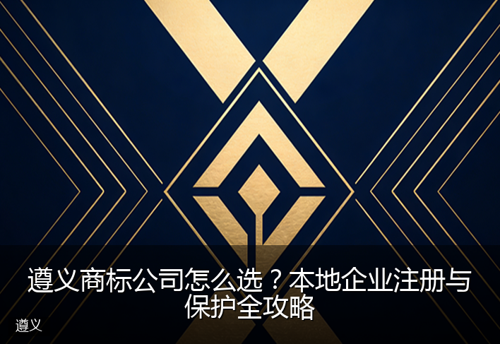 遵义商标公司怎么选？本地企业注册与保护全攻略
