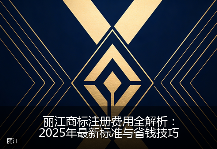 丽江商标注册费用全解析：2025年最新标准与省钱技巧