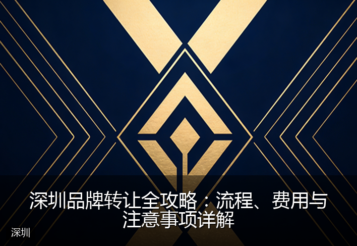 深圳品牌转让全攻略：流程、费用与注意事项详解