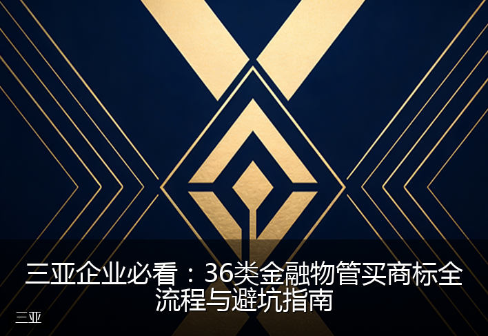 三亚企业必看：36类金融物管买商标全流程与避坑指南